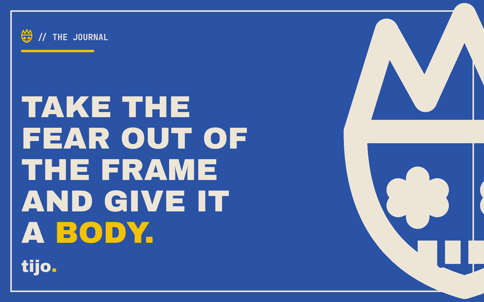 Take the fear out of the frame and give it a body.