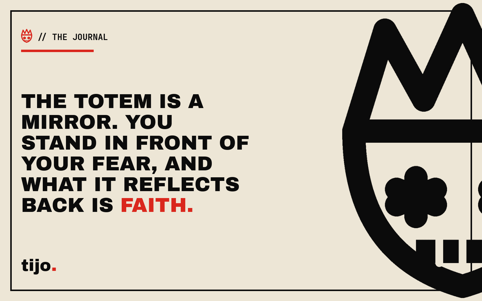 The totem is a mirror. You stand in front of your fear, and what it reflects back is faith.